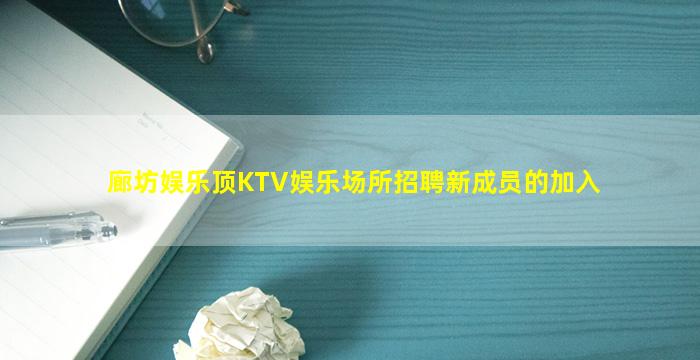 廊坊娱乐顶KTV娱乐场所招聘新成员的加入